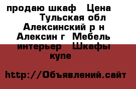 продаю шкаф › Цена ­ 3 000 - Тульская обл., Алексинский р-н, Алексин г. Мебель, интерьер » Шкафы, купе   